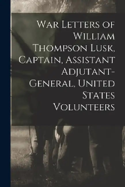 War Letters of William Thompson Lusk, Captain, Assistant Adjutant-general, United States Volunteers by Anonymous