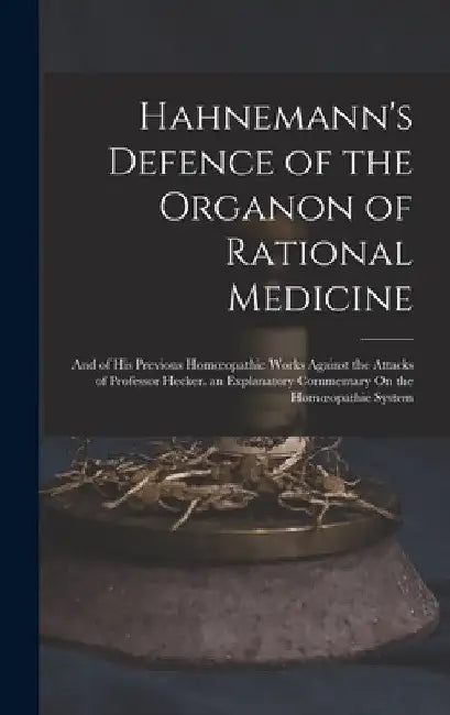 Hahnemann's Defence of the Organon of Rational Medicine: And of His Previous Homoeopathic Works Against the Attacks of Professor Hecker. an Explanator by Anonymous