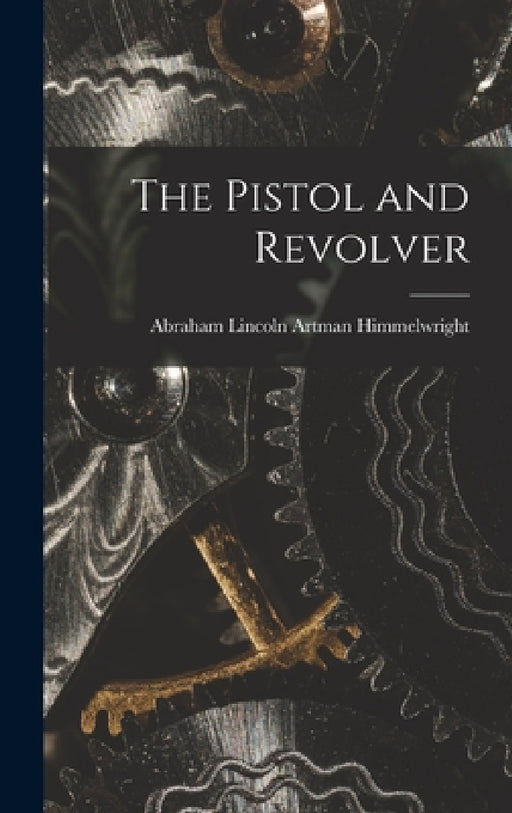 The Pistol and Revolver by Abraham Lincoln Artman Himmelwright
