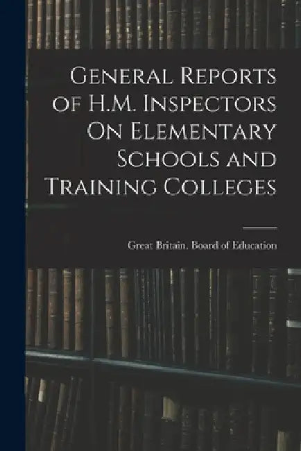 General Reports of H.M. Inspectors On Elementary Schools and Training Colleges by Great Britain Board of Education