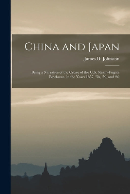 China and Japan: Being a Narrative of the Cruise of the U.S. Steam-Frigate Powhatan, in the Years 1857, '58, '59, and '60 by James D. Johnston