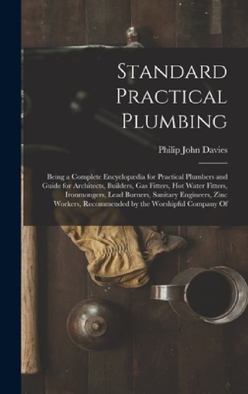 Standard Practical Plumbing: Being a Complete Encyclopædia for Practical Plumbers and Guide for Architects, Builders, Gas Fitters, Hot Water Fitter by Philip John Davies
