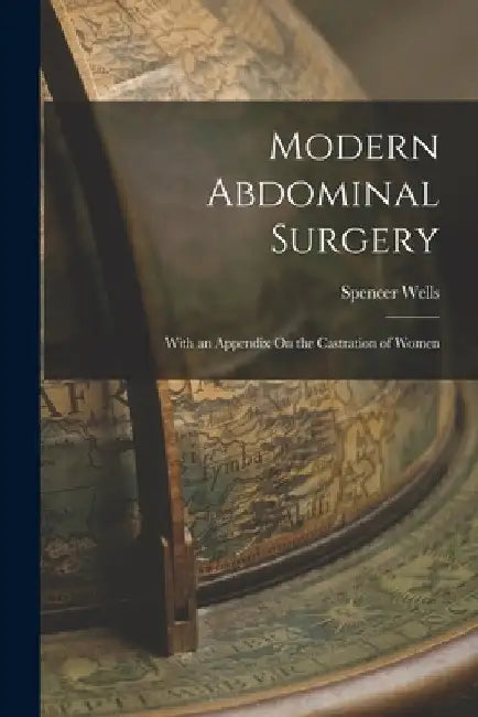 Modern Abdominal Surgery: With an Appendix On the Castration of Women by Spencer Wells