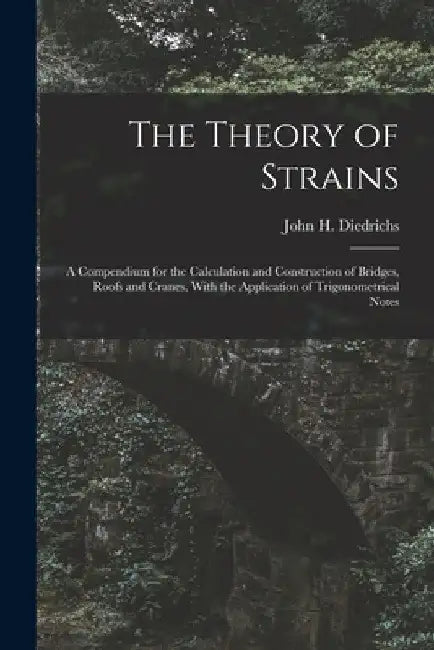 The Theory of Strains: A Compendium for the Calculation and Construction of Bridges, Roofs and Cranes, With the Application of Trigonometrical Notes by John H. Diedrichs