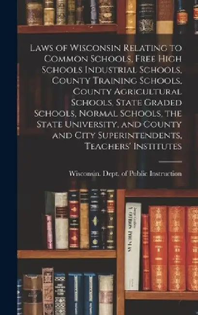Laws of Wisconsin Relating to Common Schools, Free High Schools Industrial Schools, County Training Schools, County Agricultural Schools, State Graded by Wisconsin Dept of Public Instruction