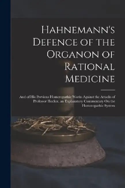 Hahnemann's Defence of the Organon of Rational Medicine: And of His Previous Homoeopathic Works Against the Attacks of Professor Hecker. an Explanator by Anonymous