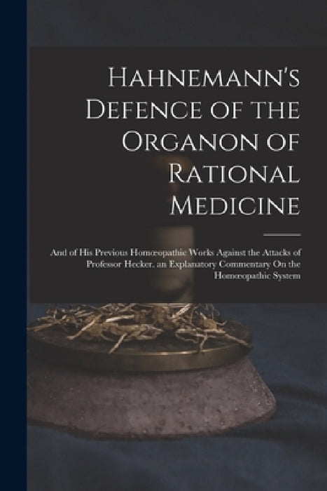 Hahnemann's Defence of the Organon of Rational Medicine: And of His Previous Homoeopathic Works Against the Attacks of Professor Hecker. an Explanator by Anonymous