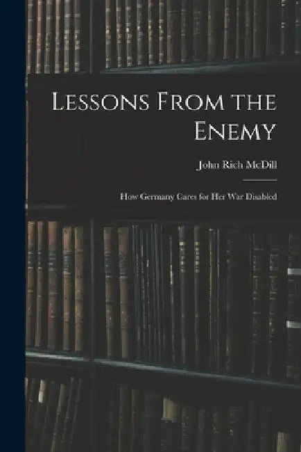 Lessons From the Enemy: How Germany Cares for Her War Disabled by John Rich MCDILL