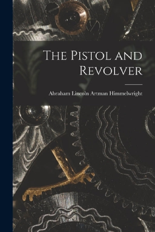The Pistol and Revolver by Abraham Lincoln Artman Himmelwright