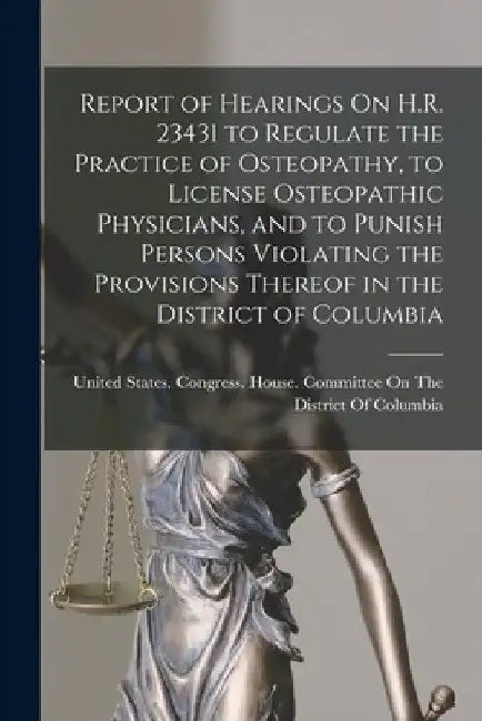 Report of Hearings On H.R. 23431 to Regulate the Practice of Osteopathy, to License Osteopathic Physicians, and to Punish Persons Violating the Provis by United States Congress House Commi