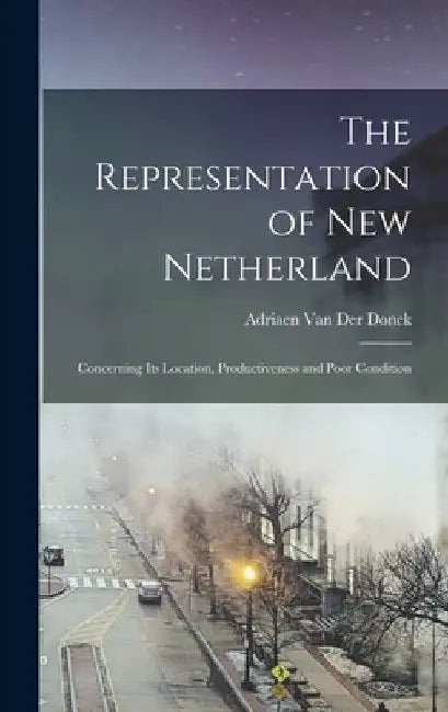 The Representation of New Netherland: Concerning Its Location, Productiveness and Poor Condition by Adriaen Van Der Donck
