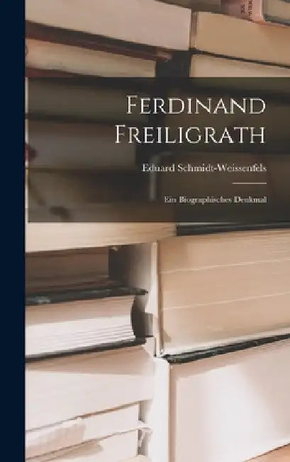 Ferdinand Freiligrath: Ein Biographisches Denkmal by Eduard Schmidt-Weissenfels