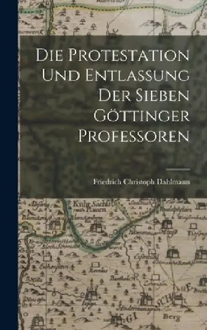 Die Protestation Und Entlassung Der Sieben Göttinger Professoren by Friedrich Christoph Dahlmann