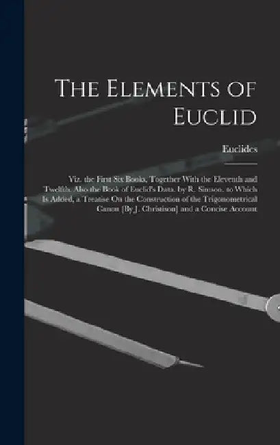 The Elements of Euclid; Viz. the First Six Books, Together With the Eleventh and Twelfth. Also the Book of Euclid's Data. by R. Simson. to Which Is Ad by Euclides