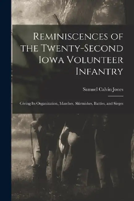 Reminiscences of the Twenty-Second Iowa Volunteer Infantry: Giving Its Organization, Marches, Skirmishes, Battles, and Sieges by Samuel Calvin Jones