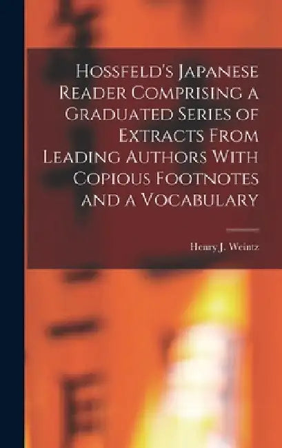 Hossfeld's Japanese Reader Comprising a Graduated Series of Extracts From Leading Authors With Copious Footnotes and a Vocabulary by Henry J. Weintz