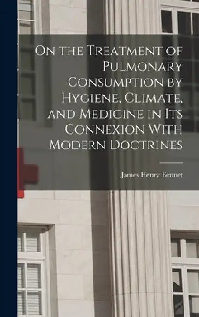On the Treatment of Pulmonary Consumption by Hygiene, Climate, and Medicine in Its Connexion With Modern Doctrines by James Henry Bennet