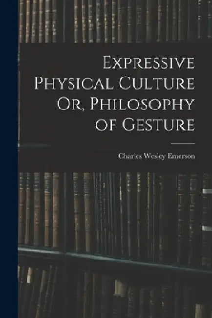 Expressive Physical Culture Or, Philosophy of Gesture by Charles Wesley Emerson