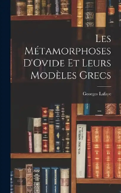 Les Métamorphoses D'Ovide Et Leurs Modèles Grecs by Georges De La Faye