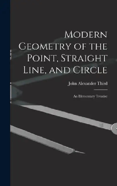 Modern Geometry of the Point, Straight Line, and Circle: An Elementary Treatise by John Alexander Third
