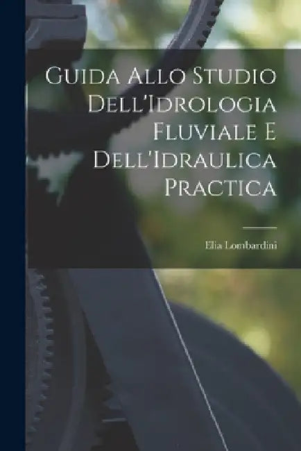 Guida Allo Studio Dell'Idrologia Fluviale E Dell'Idraulica Practica by Elia Lombardini