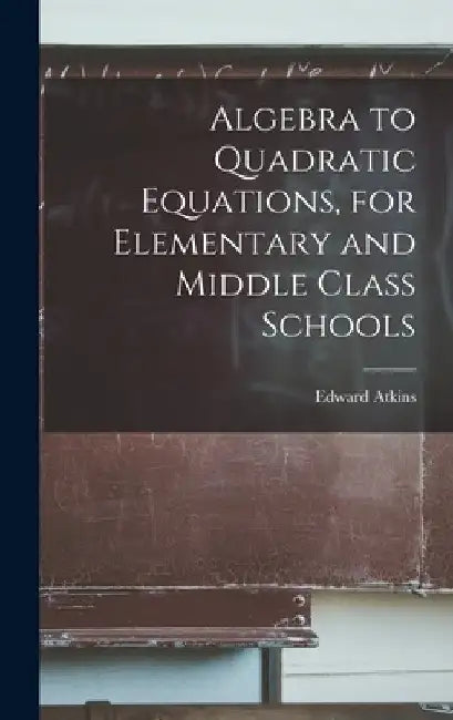 Algebra to Quadratic Equations, for Elementary and Middle Class Schools by Edward Atkins