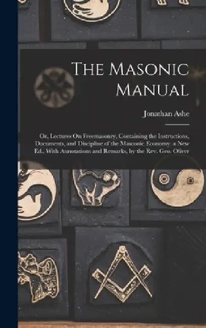 The Masonic Manual: Or, Lectures On Freemasonry, Containing the Instructions, Documents, and Discipline of the Masconic Economy. a New Ed. by Jonathan Ashe