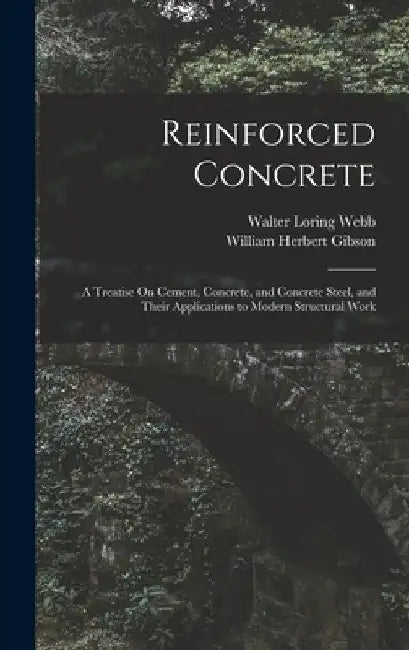 Reinforced Concrete: A Treatise On Cement, Concrete, and Concrete Steel, and Their Applications to Modern Structural Work by Walter Loring Webb