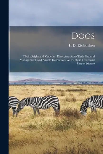 Dogs: Their Origin and Varieties, Directions As to Their General Management, and Simple Instructions As to Their Treatment Under Disease by H. D. Richardson