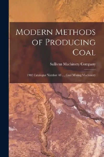 Modern Methods of Producing Coal: 1902 Catalogue Number 48 ..., Coal Mining Machinery by Sullivan Machinery Company
