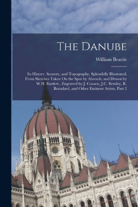 The Danube: Its History, Scenery, and Topography, Splendidly Illustrated, From Sketches Taken On the Spot by Abresch, and Drawn by by William Beattie