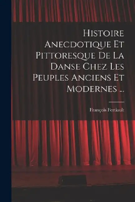 Histoire Anecdotique Et Pittoresque De La Danse Chez Les Peuples Anciens Et Modernes ... by François Fertiault