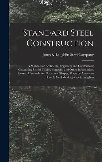Standard Steel Construction: A Manual for Architects, Engineers and Contractors; Containing Useful Tables, Formulas and Other Information. Beams, C by Jones & Laughlin Steel Company