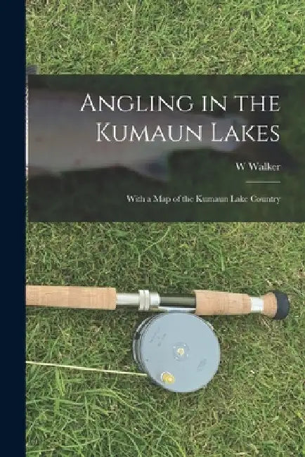 Angling in the Kumaun Lakes: With a Map of the Kumaun Lake Country by W. Walker
