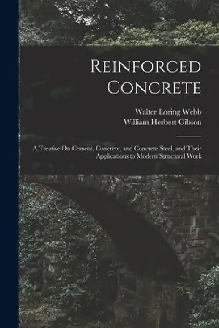 Reinforced Concrete: A Treatise On Cement, Concrete, and Concrete Steel, and Their Applications to Modern Structural Work by Walter Loring Webb