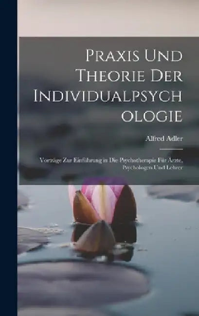 Praxis Und Theorie Der Individualpsychologie: Vorträge Zur Einführung in Die Psychotherapie Für Ärzte, Psychologen Und Lehrer by Alfred Adler