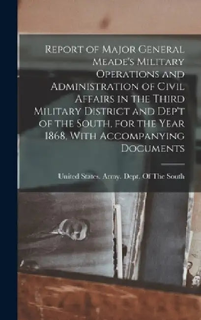 Report of Major General Meade's Military Operations and Administration of Civil Affairs in the Third Military District and Dep't of the South, for the by United States Army Dept of the South