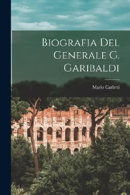 Biografia Del Generale G. Garibaldi by Mario Carletti