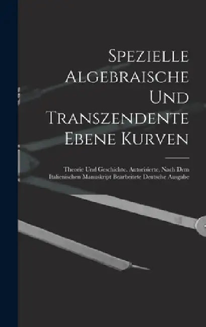 Spezielle Algebraische Und Transzendente Ebene Kurven: Theorie Und Geschichte. Autorisierte, Nach Dem Italienischen Manuskript Bearbeitete Deutsche Au by Anonymous