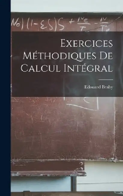 Exercices Méthodiques De Calcul Intégral by Edouard Brahy