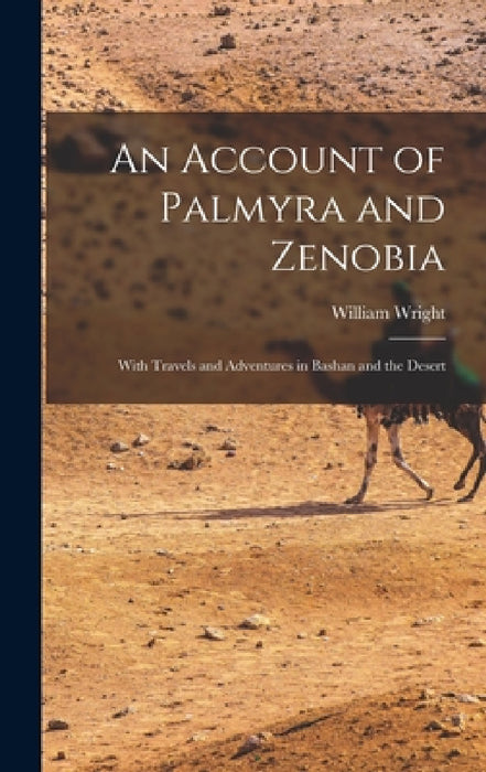 An Account of Palmyra and Zenobia: With Travels and Adventures in Bashan and the Desert by William Wright