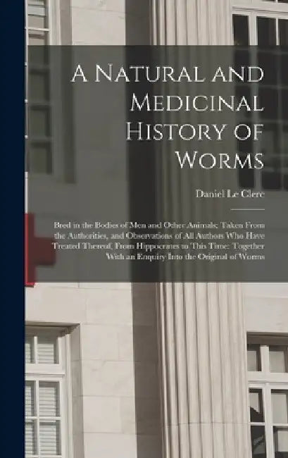 A Natural and Medicinal History of Worms: Bred in the Bodies of Men and Other Animals; Taken From the Authorities, and Observations of All Authors Who by Daniel Le Clerc