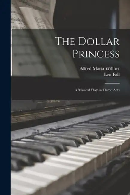 The Dollar Princess: A Musical Play in Three Acts by Leo Fall