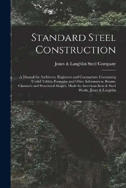 Standard Steel Construction: A Manual for Architects, Engineers and Contractors; Containing Useful Tables, Formulas and Other Information. Beams, C by Jones & Laughlin Steel Company
