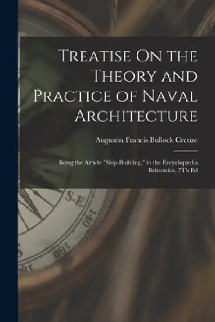 Treatise On the Theory and Practice of Naval Architecture: Being the Article "Ship-Building," in the Encyclopædia Britannica, 7Th Ed by Augustin Francis Bullock Creuze