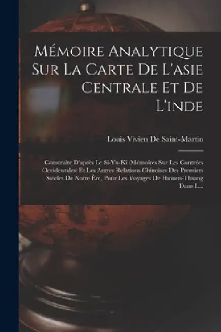 Mémoire Analytique Sur La Carte De L'asie Centrale Et De L'inde: Construite D'après Le Si-Yu-Ki (Mémoires Sur Les Contrées Occidentales) Et Les Autres by Louis Vivien de Saint-Martin