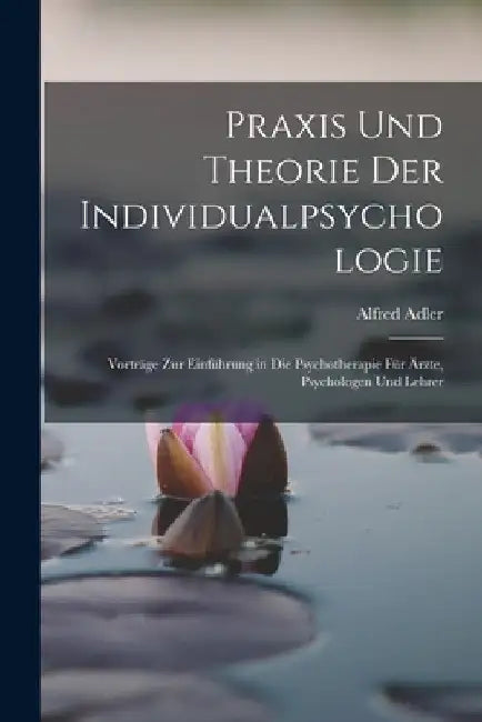 Praxis Und Theorie Der Individualpsychologie: Vorträge Zur Einführung in Die Psychotherapie Für Ärzte, Psychologen Und Lehrer by Alfred Adler