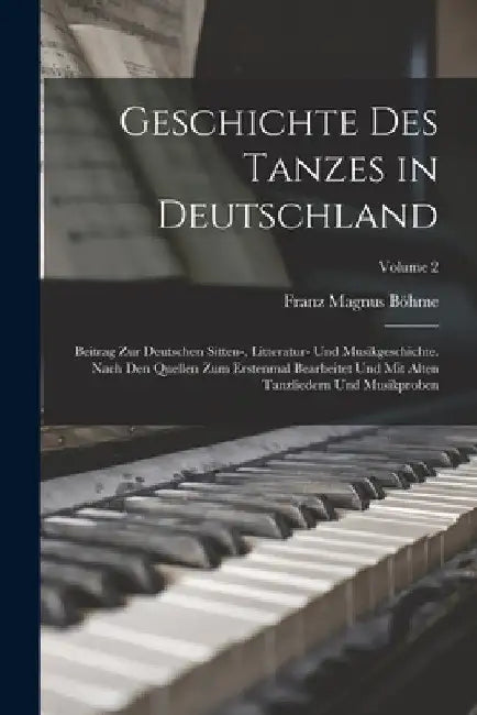 Geschichte Des Tanzes in Deutschland: Beitrag Zur Deutschen Sitten-, Litteratur- Und Musikgeschichte. Nach Den Quellen Zum Erstenmal Bearbeitet Und Mi by Franz Magnus Böhme