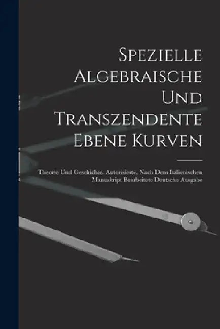 Spezielle Algebraische Und Transzendente Ebene Kurven: Theorie Und Geschichte. Autorisierte, Nach Dem Italienischen Manuskript Bearbeitete Deutsche Au by Anonymous