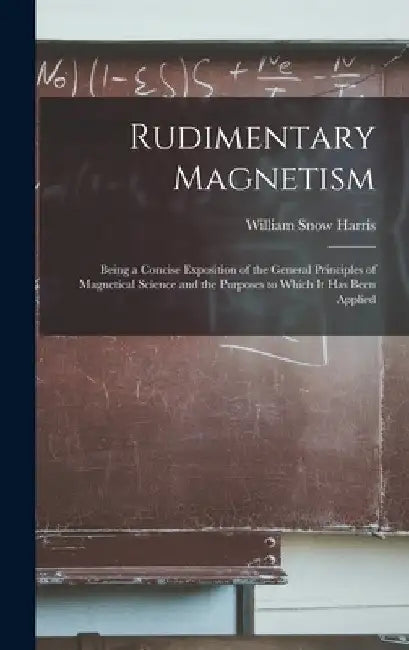 Rudimentary Magnetism; Being a Concise Exposition of the General Principles of Magnetical Science and the Purposes to Which It Has Been Applied by William Snow Harris
